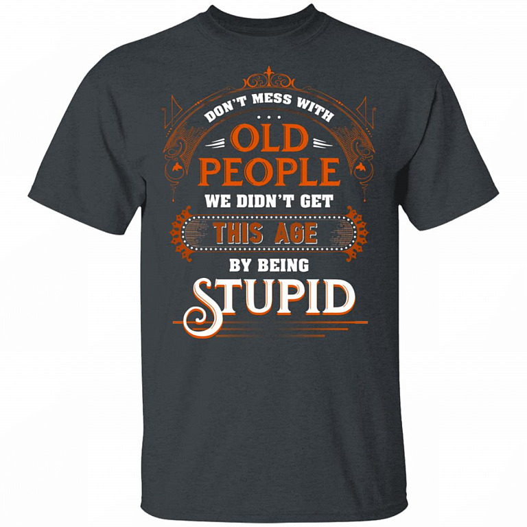 Don’t Mess with Old People We Didn’t Get This Age by Being Stupid Funny Oldtimers T-Shirt, Dark Heather, Unisex T-Shirt