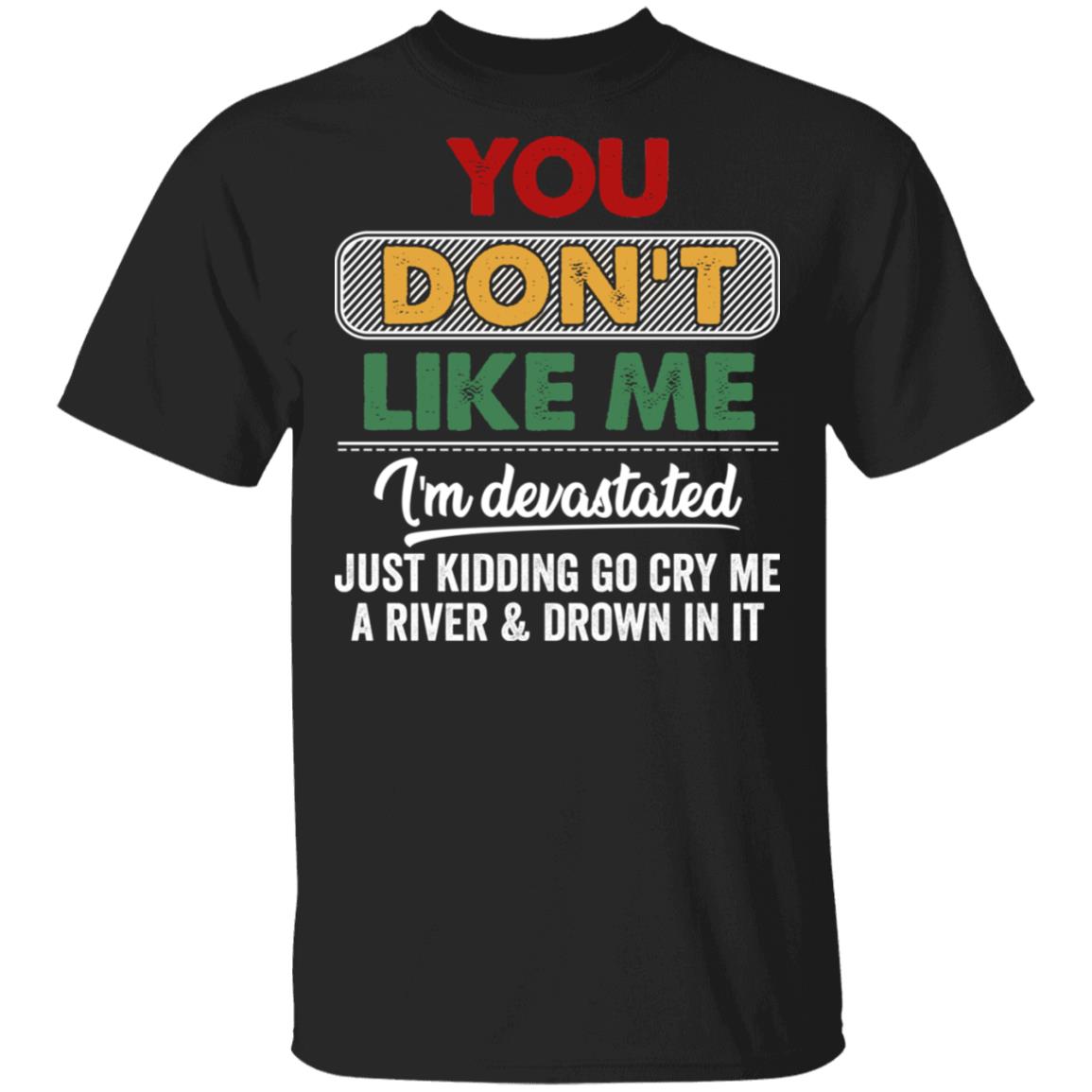 You Don't Like Me I'm Devastated Just Kidding Go Cry Me A River And Drown In It Funny T-Shirt, Black, Unisex T-Shirt