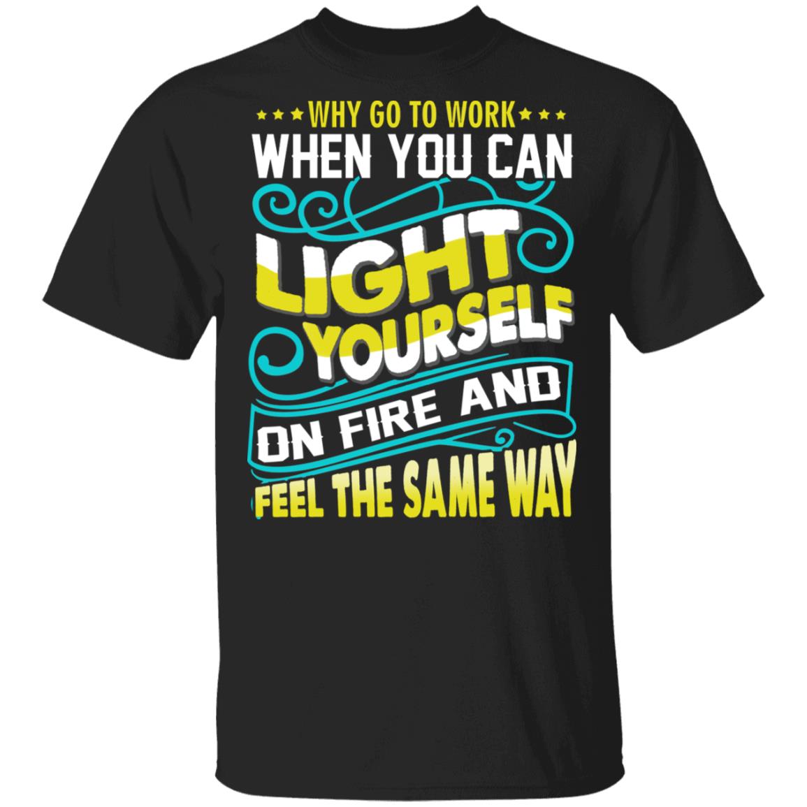 Why Go to Work When You Can Light Yourself On Fire and Feel The Same Way Funny Worker T-Shirt, Black, Unisex T-Shirt