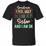 Sometimes I Feel Ugly Then I Look At My Sister And I Am Ok T-Shirt - Funny Sister Shirt, Black, Unisex T-Shirt