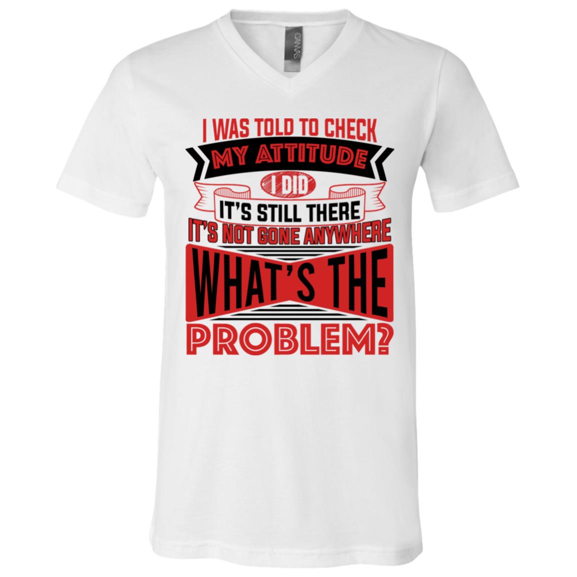 I Was Told To Check My Attitude I Did It's Still There It's Not Gone Anywhere What's The Problem T-Shirt - V-Neck, White, V-Neck T-Shirt