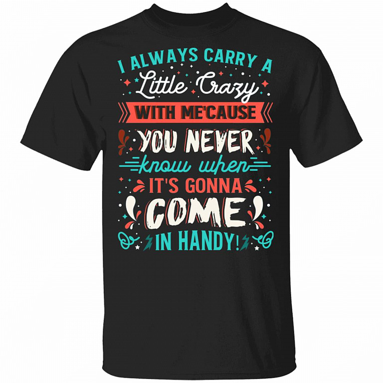 I Always Carry a Little Crazy with Me Cause You Never Know When It's Gonna Come in Handy T-Shirt, Black, Unisex T-Shirt