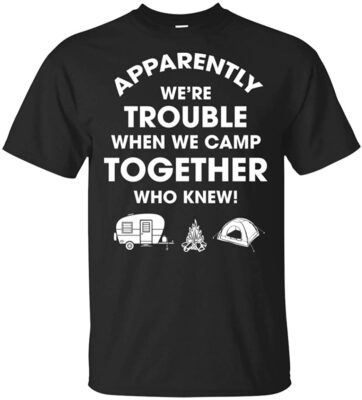Apparently We're Trouble When We Camp Together Who Knew T-Shirt - Camping Friends Trouble Together Shirt