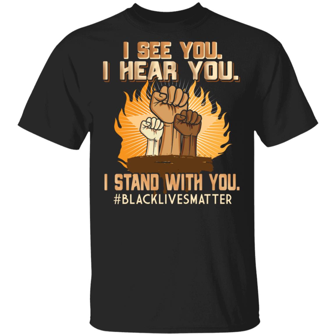 I See You I Hear You I Stand With You Shirt Black Lives Matter BLM Shirt - Racial Equality Power Fist Shirt, Black, Unisex T-Shirt