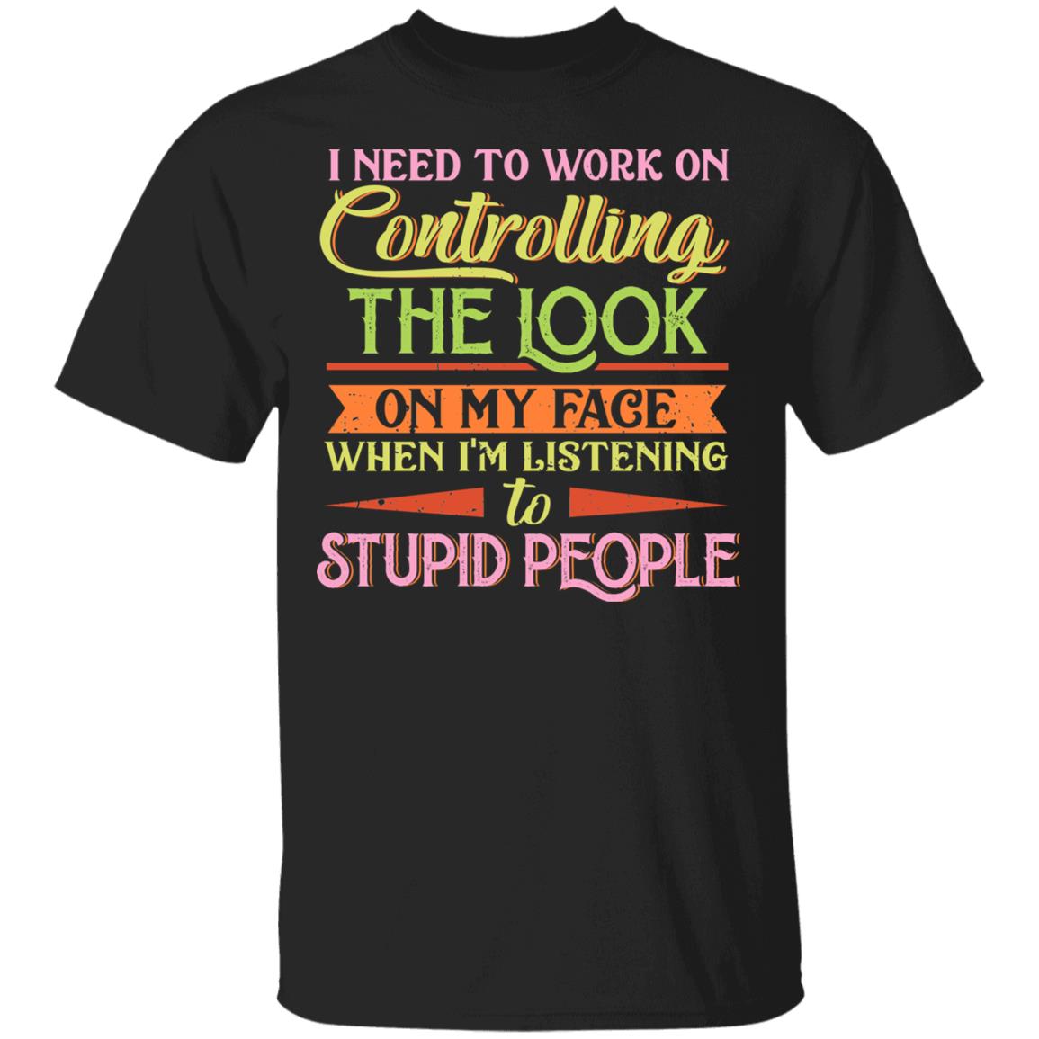 I Need To Work On Controlling The Look On My Face When Im Listening To Stupid People T-Shirt - Funny Saying Shirt, Black, Unisex T-Shirt