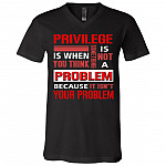 Privilege Is Not a Problem Because It Isn't Your Problem T-Shirt - V Neck, Black, V-Neck T-Shirt