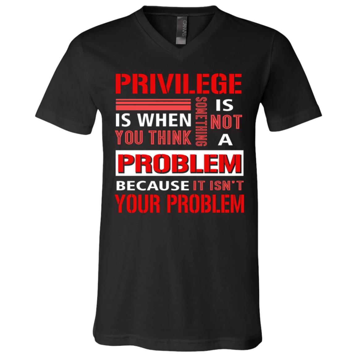 Privilege Is Not a Problem Because It Isn't Your Problem T-Shirt - V Neck, Black, V-Neck T-Shirt