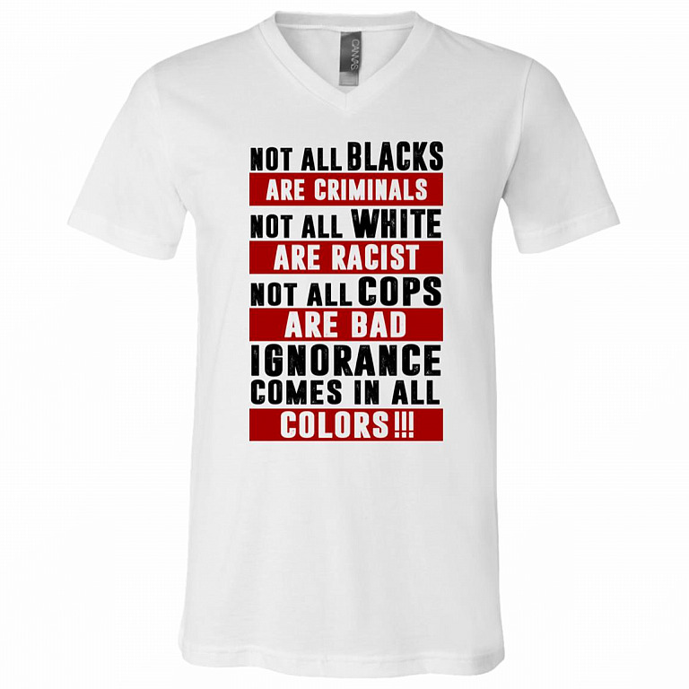 Not All Blacks Are Criminals Not All White Are Racist Not All Cops Are Bad Ignorance Comes All Colors T-Shirt, White, V-Neck T-Shirt