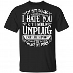 I’m Not Saying I Hate You But I Would Unplug Your Life Support To Charge My Phone T-Shirt, Black, Unisex T-Shirt