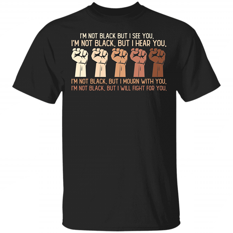 I'm Not Black But I See You I Hear You I Will Fight For You Black Lives Matter T-shirt, Black, Unisex T-Shirt