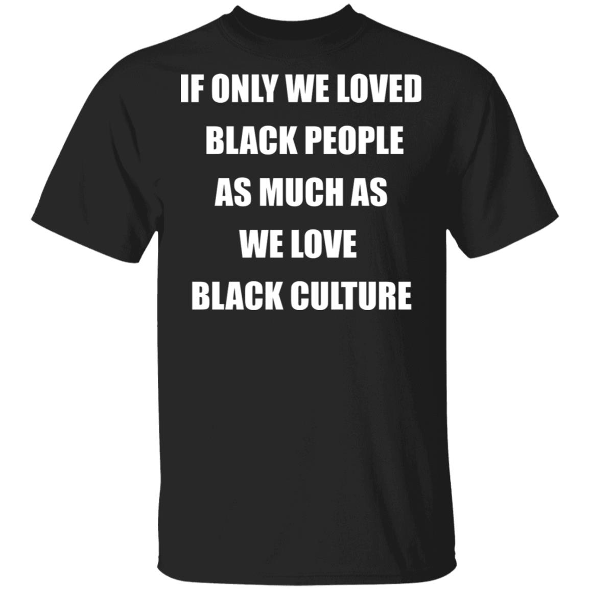If Only We Loved Black People As Much As We Love Black Culture T-Shirt, Black, Unisex T-Shirt