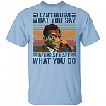 I Cant Believe What You Say Because I See What You Do T-Shirt, Light Blue, Unisex T-Shirt