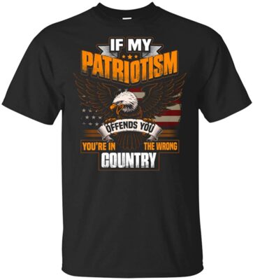 If My Patriotism Offends You You're In The Wrong Country T-Shirt