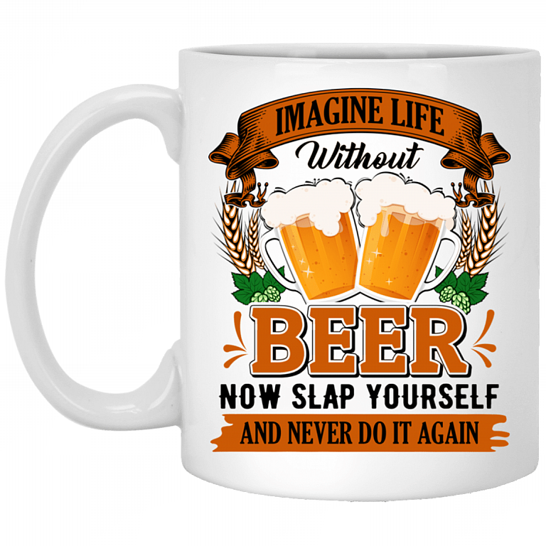 Imagine Life Without Beer Now Slap Yourself And Never Do It Again Coffee Mug - Beer Stein - Water Bottle, White, 11 oz. White Mug