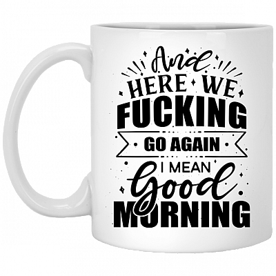 And Here We Fucking Go Again I Mean Good Morning Funny Mug Ceramic Coffee Mug - Beer Stein - Water Bottle, White, 11 oz. White Mug