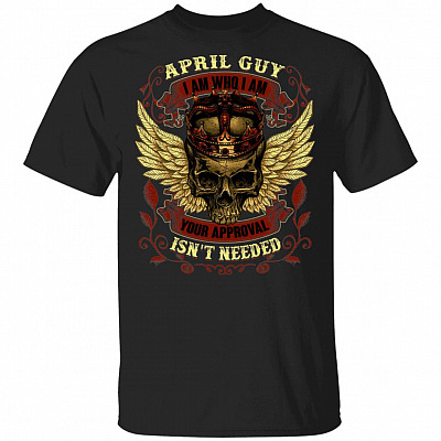 April Guy I am Who I Am Your Approval Isnt Needed T-Shirt - Funny April Birthday Shirt, Black, Unisex T-Shirt