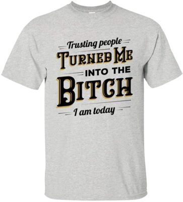 Trusting People Turned Me Into The Bitch I Am Today Sarcasm T-shirt