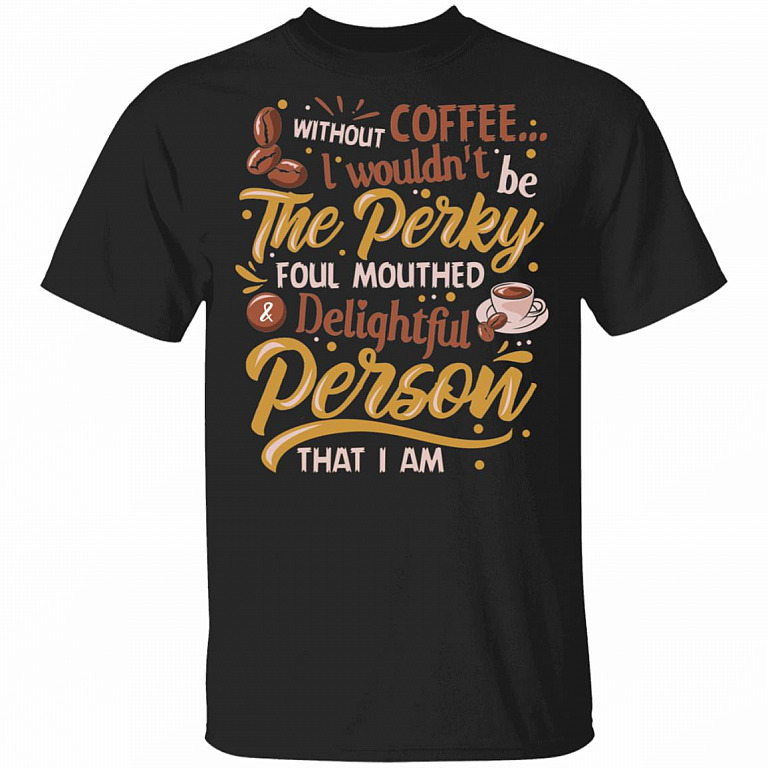 Without Coffee I Wouldn't Be Perky Foul Mouthed And Delightful Person That I Am T-Shirt - Coffee Lover Shirt, Black, Unisex T-Shirt