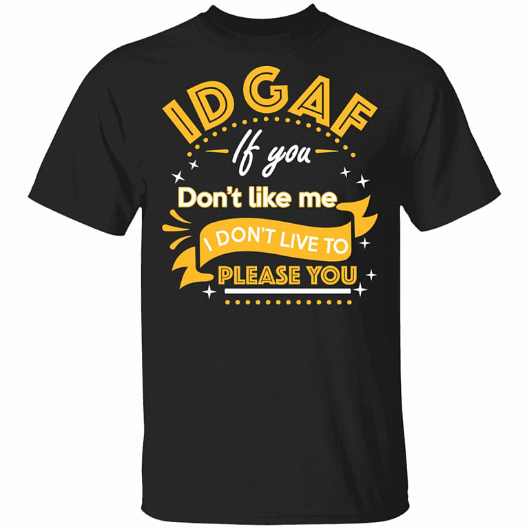 IDGAF If You Don't Like Me I Don't Live To Please You Funny T-Shirt, Black, Unisex T-Shirt