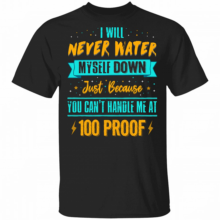 I Will Never Water Myself Down Just Because You Can't Handle Me At 100 Proof Funny T-Shirt, Black, Unisex T-Shirt