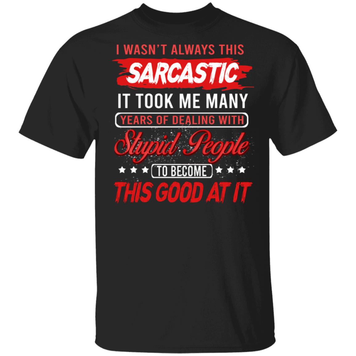 I Wasn't Always This Sarcastic It Took Me Many Years of Dealing with Stupid People T-Shirt, Black, Unisex T-Shirt