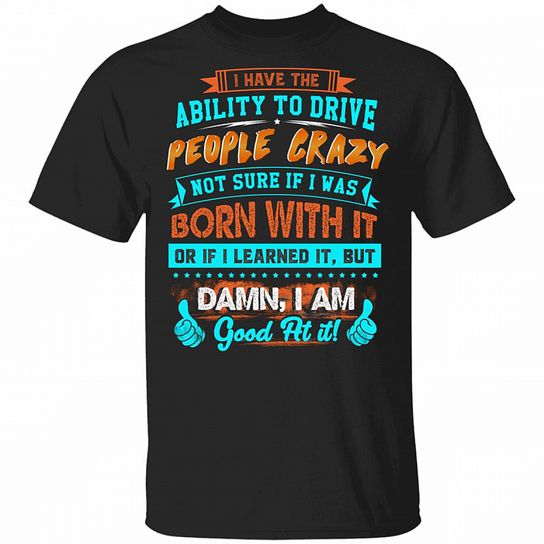 I Have The Ability To Drive People Crazy Not Sure If I Was Born With It Or If I Learned It Funny T-Shirt, Black, Unisex T-Shirt