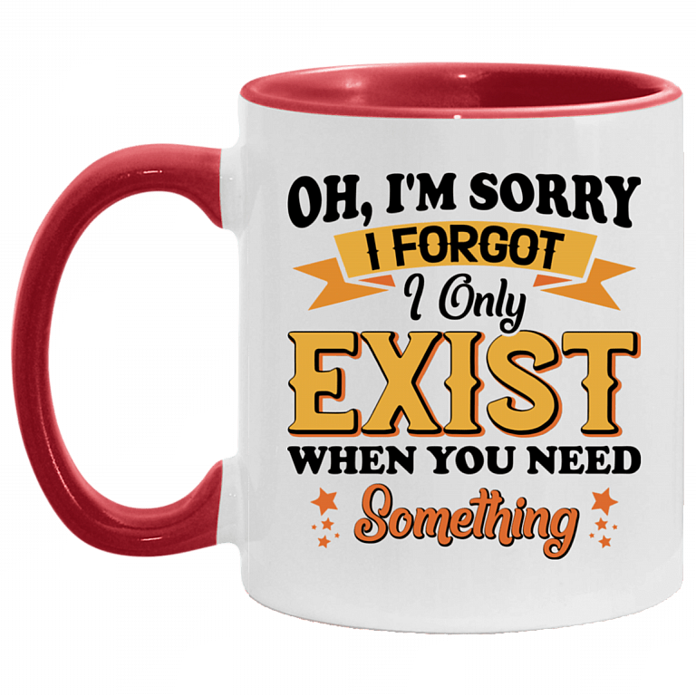 Oh I'm Sorry I Forgot I Only Exist When You Need Something Accent Mug, White/Red, 11 oz. Accent Mug