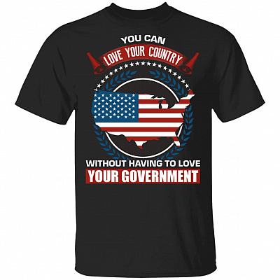 You Can Love Your Country Without Having to Love Your Government T-Shirt, Black, Unisex T-Shirt