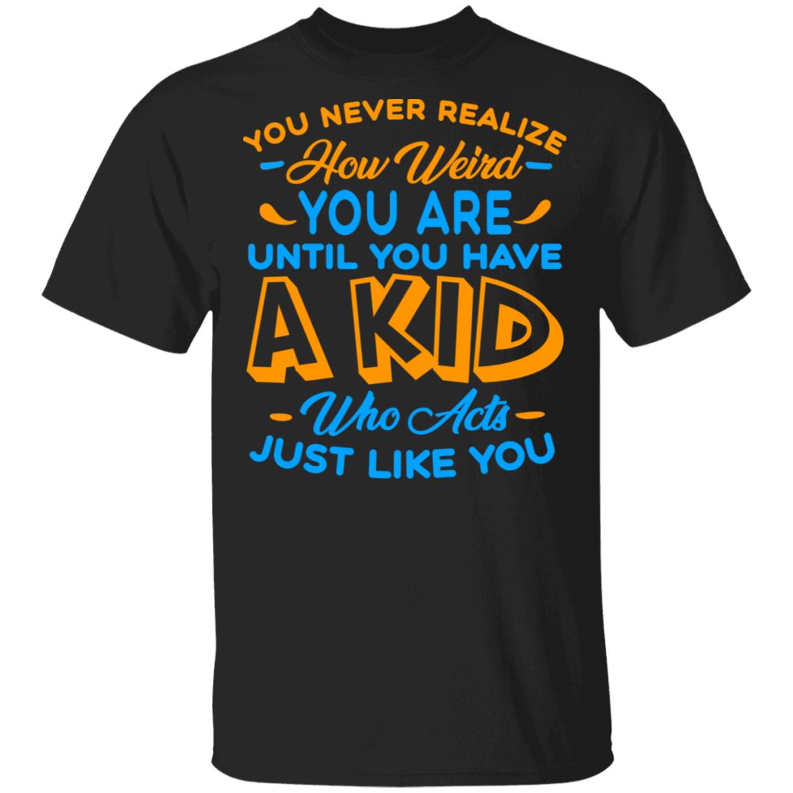 You Never Realize How Weird You Are Until You Have A Kid Who Acts Just Like You T-Shirt-Motherhood Gift Shirt, Black, Unisex T-Shirt