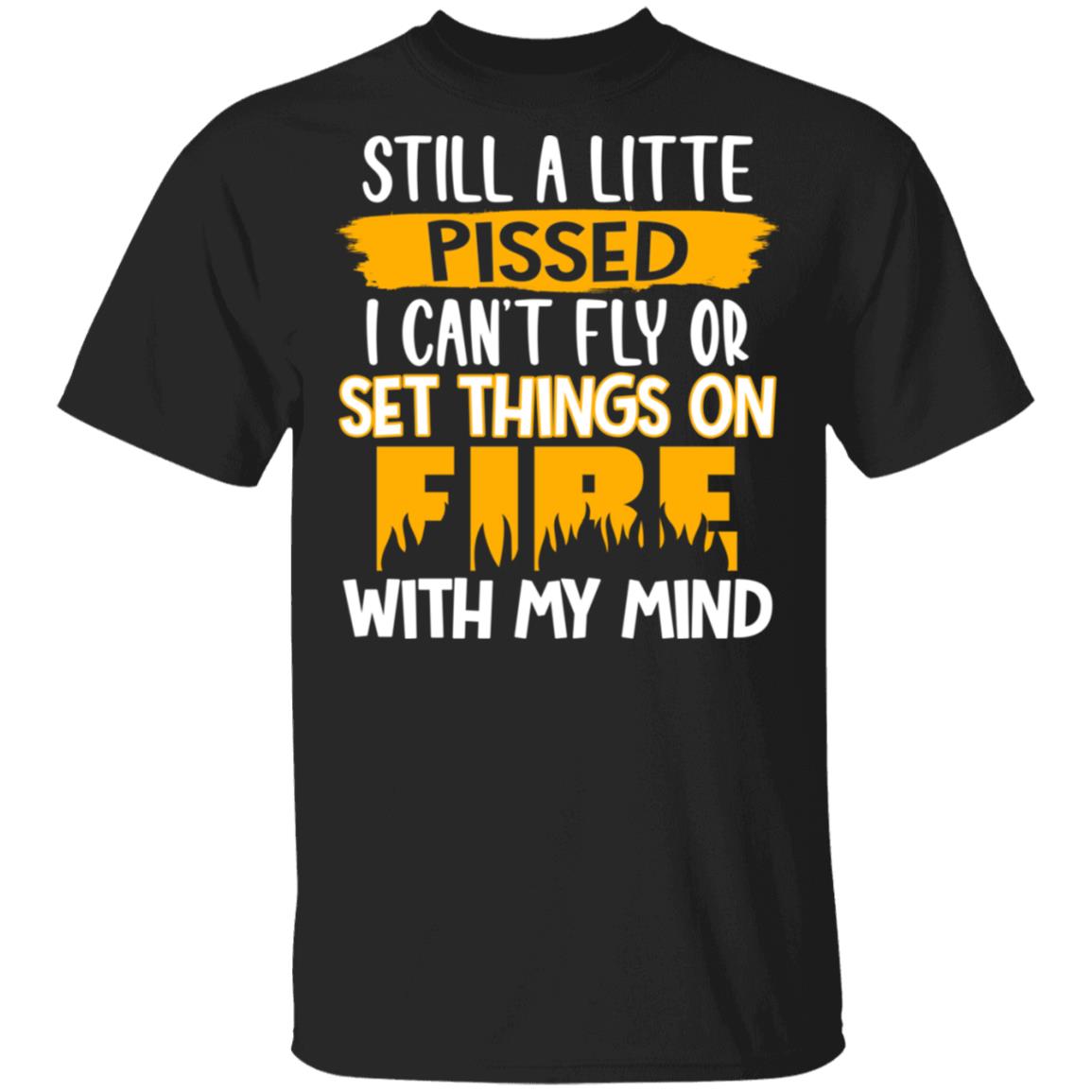 Still A Little Pissed I Can't Fly Or Set Things On Fire With My Mind Funny T-Shirt, Black, Unisex T-Shirt