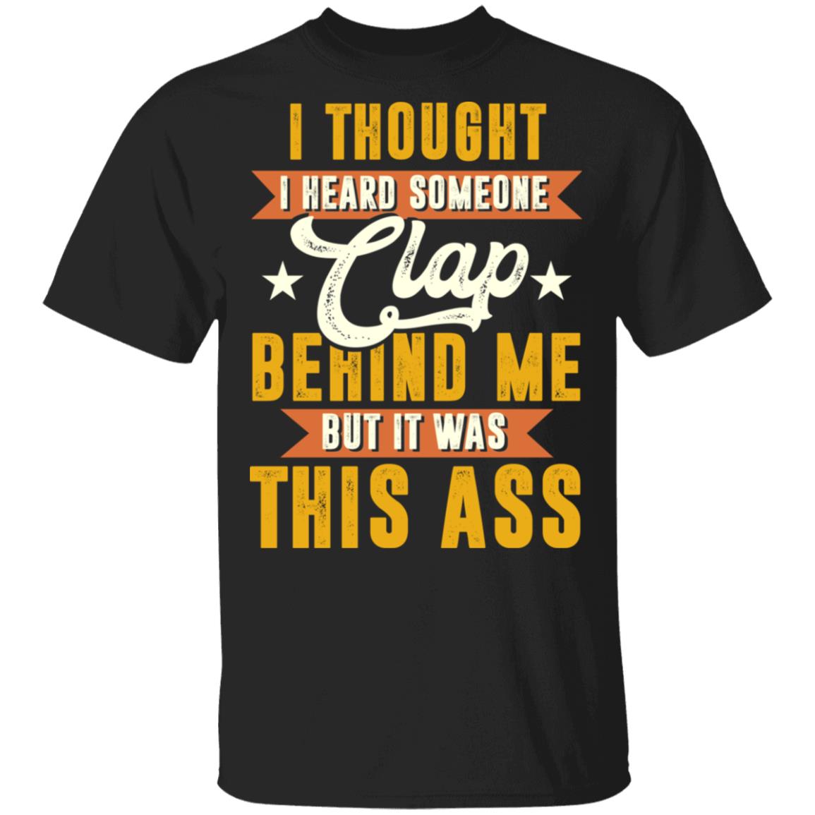 I Thought I Heard Someone Clap behind Me But It Was This Ass T-Shirt - Funny Shirt, Black, Unisex T-Shirt