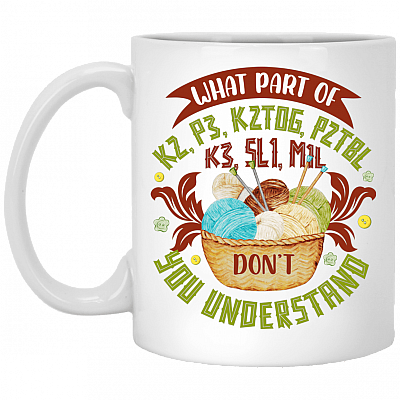What Part Of K2 P3 K2TOG P2TBL K3 SL1 M1L Don't You Understand Ceramic Coffee Mug - Beer Stein - Water Bottle, White, 11 oz. White Mug