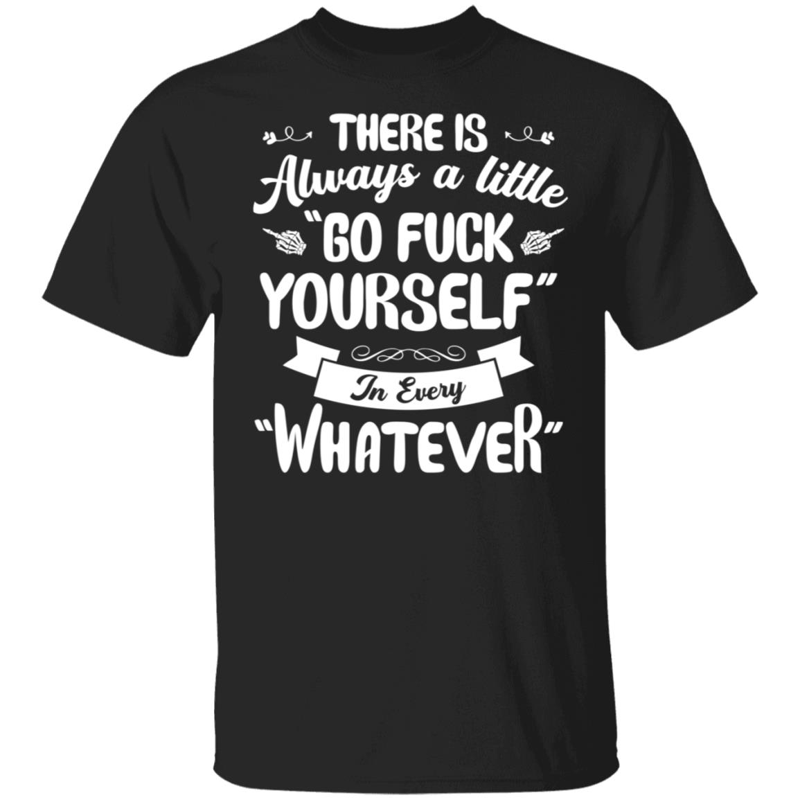 There Is Always A Little Go Fuck Yourself In Every Whatever T-Shirt - Sarcastic Novelty Shirt, Black, Unisex T-Shirt