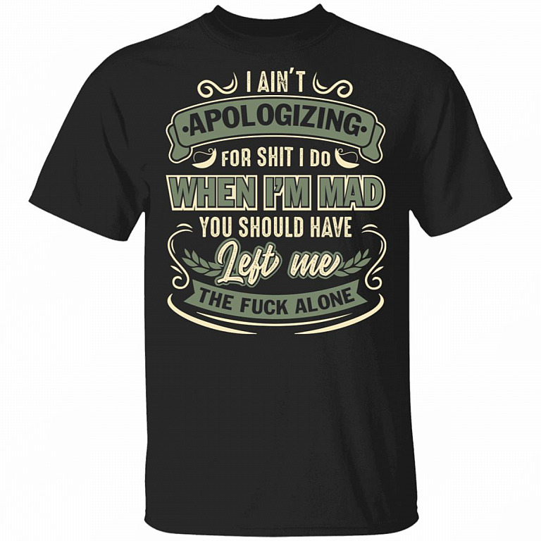 I Ain't Apologizing For Shit I Do When I'm Mad You Should Have Left Me The Fuck Alone T-Shirt-Sarcastic Shirt, Black, Unisex T-Shirt