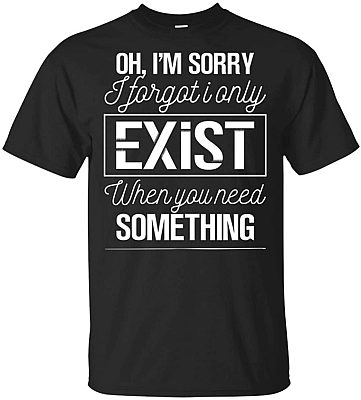 Oh I'm Sorry I Forgot I Only Exist When You Need Something T-Shirt, Unisex T-Shirt, Black