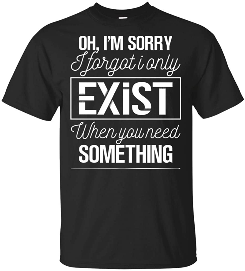 Oh I'm Sorry I Forgot I Only Exist When You Need Something T-Shirt, Unisex T-Shirt, Black
