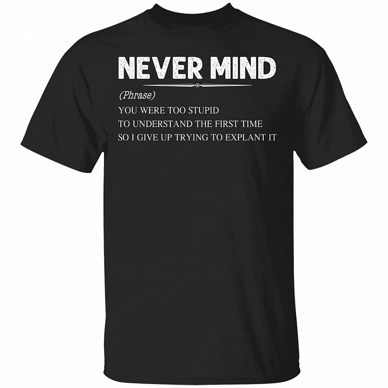 Never Mind You Were Too Stupid To Understand The First Time So I Give Up Trying To Explain It Funny T-Shirt, Black, Unisex T-Shirt