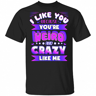 I Like You Because You're Weird And Crazy Like Me T-Shirt - Funny Group of Friends Shirt, Black, Unisex T-Shirt