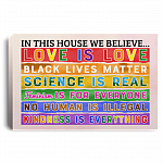 In This House We Believe Love Is Love Black Lives Matter Science Is Real Framed Canvas - Unframed Poster, White, 0.75'' Framed Canvas