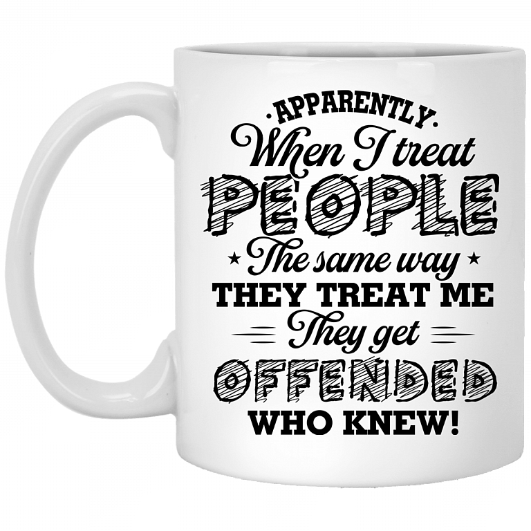 Apparently When I Treat People The Same Way They Treat Me They Get Offended Who Knew Ceramic Coffee Mug, White, 11 oz. White Mug