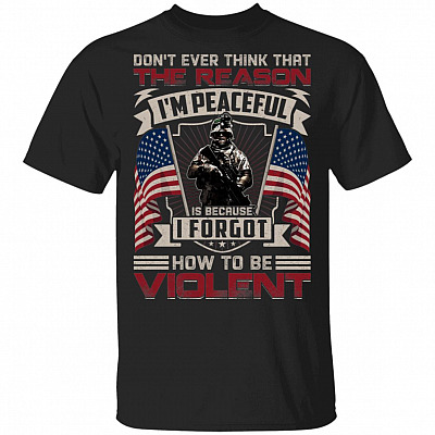 Don't Ever Think That The Reason I'm Peaceful Is Because I Forgot How To Be Violent T-Shirt - Veteran Gift, Black, Unisex T-Shirt