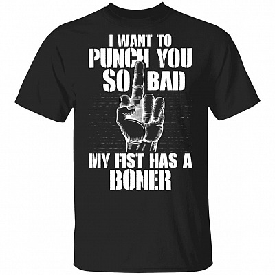 I Want To Punch You So Bad My Fist Has A Boner T-Shirt, Black, Unisex T-Shirt