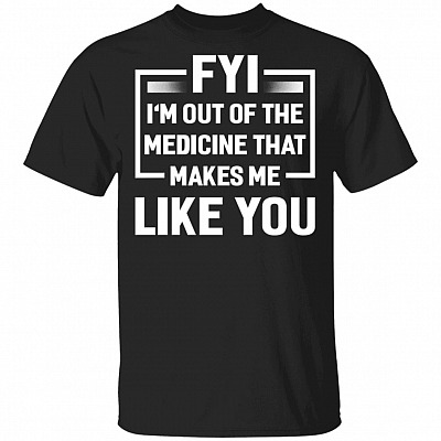 FYI I'm Out Of The Medicine That Makes Me Like You T-Shirt, Black, Unisex T-Shirt