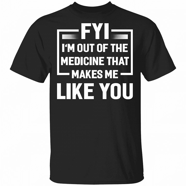 FYI I'm Out Of The Medicine That Makes Me Like You T-Shirt, Black, Unisex T-Shirt