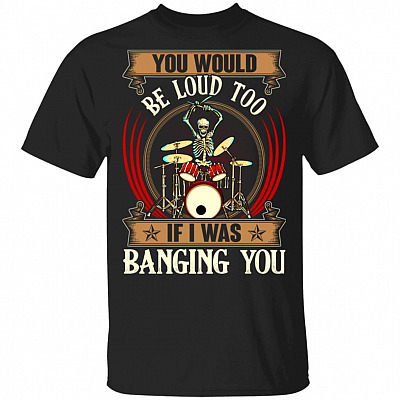 You Would Be Loud Too If I Was Banging You Vintage Drummer T-Shirt, Black, Unisex T-Shirt