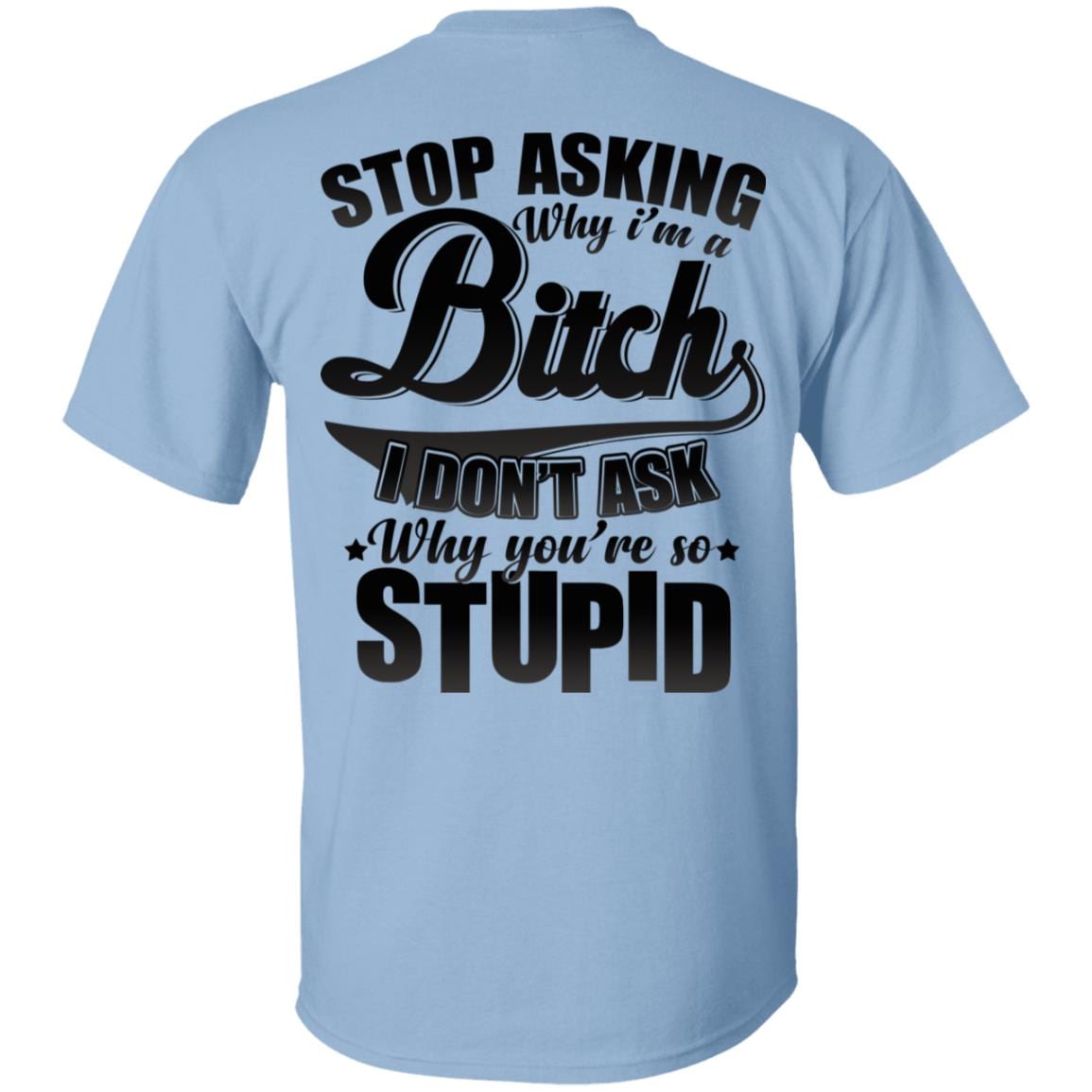Stop Asking Why I'm A Bitch I Don't Ask Why You're So Stupid Print On Back T-Shirt #1, Light Blue, Unisex T-Shirt