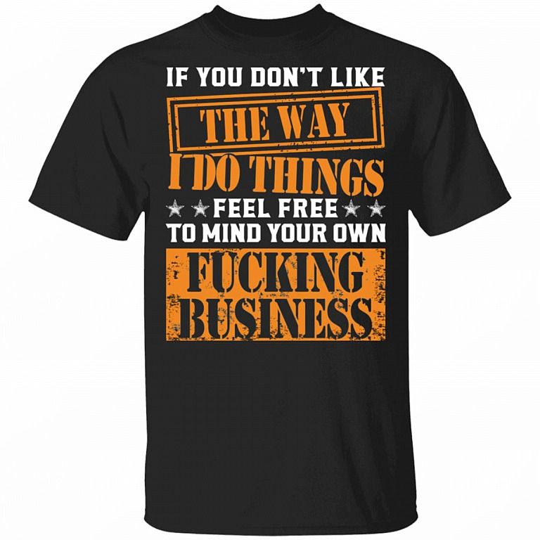 If You Don't Like the Way I Do Things Feel Free to Mind Your Own Fcking Business T-Shirt- Funny Graphic Shirt, Black, Unisex T-Shirt