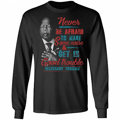 Never Be Afraid to Make Some Noise and Get in Good Trouble Necessary Trouble John Lewis Hoodie - Sweatshirt, Black, Long Sleeve