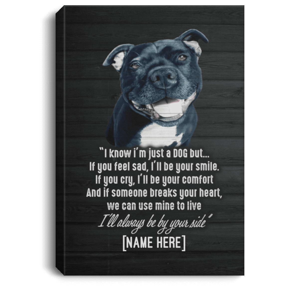 Personalized Staffie I Know I'm Just a Dog but I'll Always Be by Your Side Framed Canvas - Unframed Poster, White, 0.75'' Framed Canvas Personalized Staffie I Know I'm Just a Dog but I'll Always Be by Your Side Framed Canvas - Unframed Poster, White, 0.75'' Framed Canvas