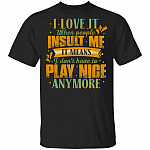 I Love It When People Insult Me It Means I Don't Have to Play Nice Anymore T-Shirt, Black, Unisex T-Shirt